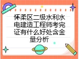 怀柔区二级水利水电建造工程师考完证有什么好处含金量分析