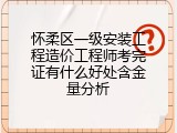 怀柔区一级安装工程造价工程师考完证有什么好处含金量分析