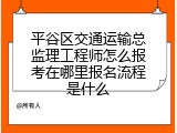 平谷区交通运输总监理工程师怎么报考在哪里报名流程是什么