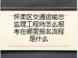 怀柔区交通运输总监理工程师怎么报考在哪里报名流程是什么