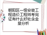 朝阳区一级安装工程造价工程师考完证有什么好处含金量分析