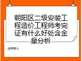 朝阳区二级安装工程造价工程师考完证有什么好处含金量分析