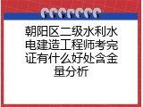 朝阳区二级水利水电建造工程师考完证有什么好处含金量分析