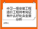 中卫一级安装工程造价工程师考完证有什么好处含金量分析
