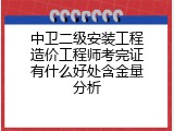 中卫二级安装工程造价工程师考完证有什么好处含金量分析