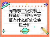 阿勒泰二级安装工程造价工程师考完证有什么好处含金量分析