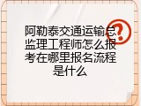 阿勒泰交通运输总监理工程师怎么报考在哪里报名流程是什么