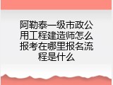 阿勒泰一级市政公用工程建造师怎么报考在哪里报名流程是什么