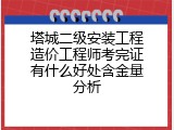 塔城二级安装工程造价工程师考完证有什么好处含金量分析