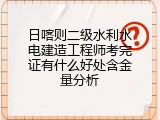 日喀则二级水利水电建造工程师考完证有什么好处含金量分析