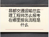 昌都交通运输总监理工程师怎么报考在哪里报名流程是什么
