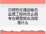 日喀则交通运输总监理工程师怎么报考在哪里报名流程是什么