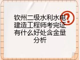 钦州二级水利水电建造工程师考完证有什么好处含金量分析