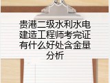 贵港二级水利水电建造工程师考完证有什么好处含金量分析