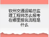 钦州交通运输总监理工程师怎么报考在哪里报名流程是什么