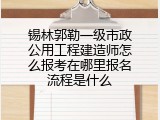 锡林郭勒一级市政公用工程建造师怎么报考在哪里报名流程是什么