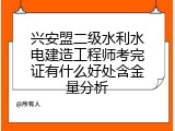 兴安盟二级水利水电建造工程师考完证有什么好处含金量分析