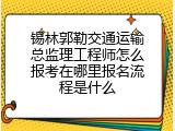 锡林郭勒交通运输总监理工程师怎么报考在哪里报名流程是什么