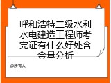 呼和浩特二级水利水电建造工程师考完证有什么好处含金量分析
