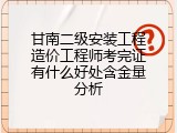 甘南二级安装工程造价工程师考完证有什么好处含金量分析