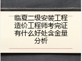 临夏二级安装工程造价工程师考完证有什么好处含金量分析