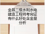 金昌二级水利水电建造工程师考完证有什么好处含金量分析