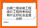 白银二级安装工程造价工程师考完证有什么好处含金量分析