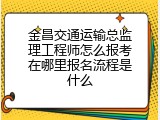金昌交通运输总监理工程师怎么报考在哪里报名流程是什么
