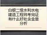 白银二级水利水电建造工程师考完证有什么好处含金量分析