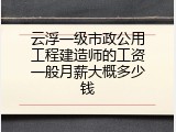 云浮一级市政公用工程建造师的工资一般月薪大概多少钱