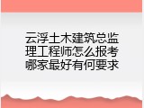 云浮土木建筑总监理工程师怎么报考哪家最好有何要求