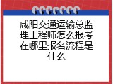 咸阳交通运输总监理工程师怎么报考在哪里报名流程是什么