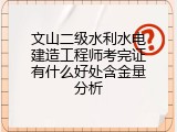 文山二级水利水电建造工程师考完证有什么好处含金量分析