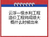 云浮一级水利工程造价工程师成绩大概什么时候出来