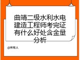 曲靖二级水利水电建造工程师考完证有什么好处含金量分析