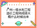 广州一级水利工程造价工程师成绩大概什么时候出来