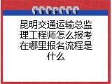 昆明交通运输总监理工程师怎么报考在哪里报名流程是什么