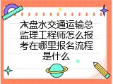 六盘水交通运输总监理工程师怎么报考在哪里报名流程是什么