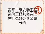 贵阳二级安装工程造价工程师考完证有什么好处含金量分析