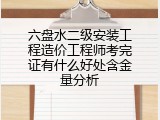 六盘水二级安装工程造价工程师考完证有什么好处含金量分析