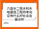 六盘水二级水利水电建造工程师考完证有什么好处含金量分析