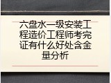 六盘水一级安装工程造价工程师考完证有什么好处含金量分析