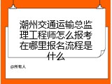 潮州交通运输总监理工程师怎么报考在哪里报名流程是什么