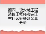 湘西二级安装工程造价工程师考完证有什么好处含金量分析