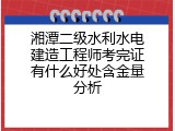 湘潭二级水利水电建造工程师考完证有什么好处含金量分析