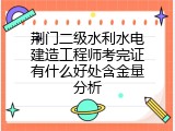 荆门二级水利水电建造工程师考完证有什么好处含金量分析