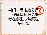 荆门一级市政公用工程建造师怎么报考在哪里报名流程是什么