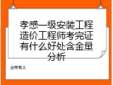 孝感一级安装工程造价工程师考完证有什么好处含金量分析