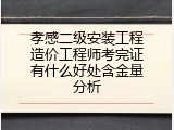 孝感二级安装工程造价工程师考完证有什么好处含金量分析