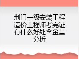 荆门一级安装工程造价工程师考完证有什么好处含金量分析